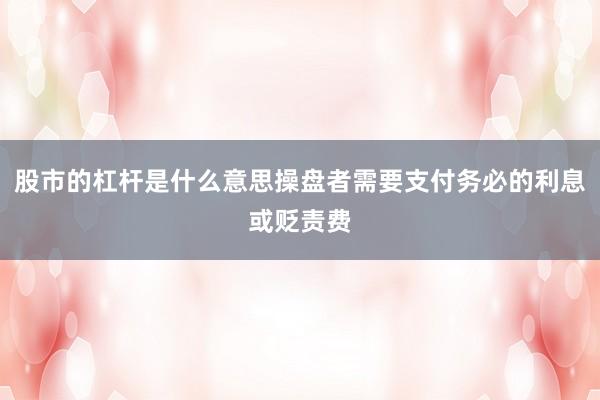 股市的杠杆是什么意思操盘者需要支付务必的利息或贬责费