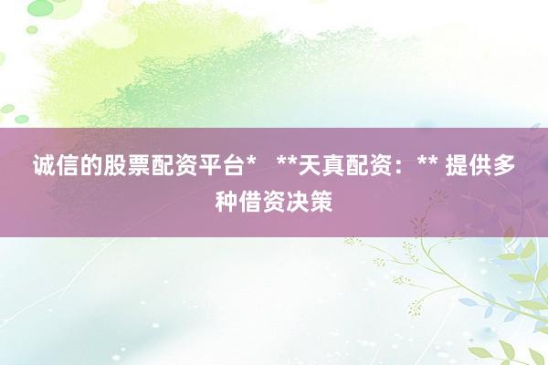 诚信的股票配资平台*   **天真配资：** 提供多种借资决策