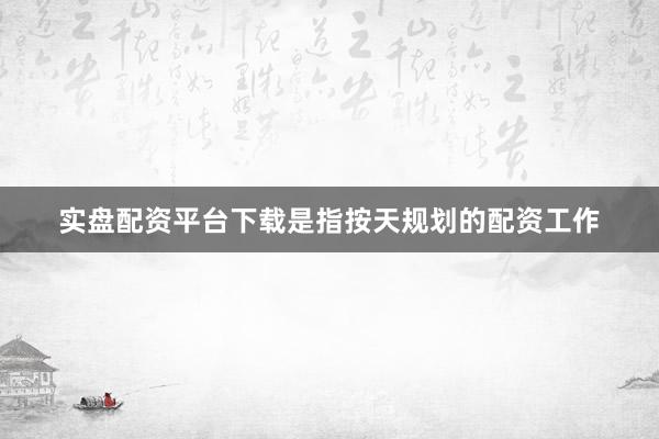 实盘配资平台下载是指按天规划的配资工作