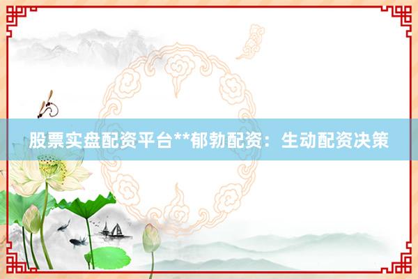 股票实盘配资平台**郁勃配资：生动配资决策
