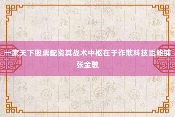 一家天下股票配资其战术中枢在于诈欺科技赋能铺张金融