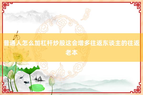 普通人怎么加杠杆炒股这会增多往返东谈主的往返老本