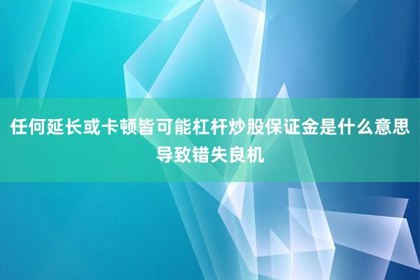 任何延长或卡顿皆可能杠杆炒股保证金是什么意思导致错失良机
