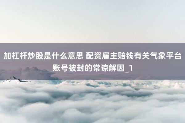 加杠杆炒股是什么意思 配资雇主赔钱有关气象平台账号被封的常谅解因_1