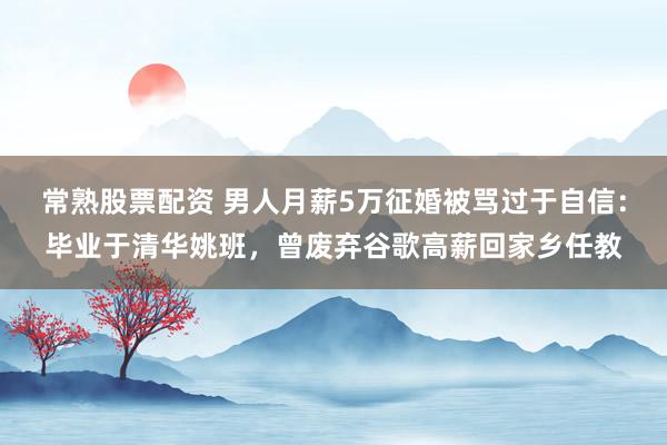 常熟股票配资 男人月薪5万征婚被骂过于自信：毕业于清华姚班，曾废弃谷歌高薪回家乡任教