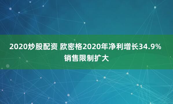 2020炒股配资 欧密格2020年净利增长34.9% 销售限制扩大