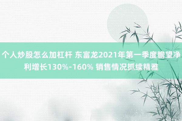 个人炒股怎么加杠杆 东富龙2021年第一季度瞻望净利增长130%-160% 销售情况抓续精雅