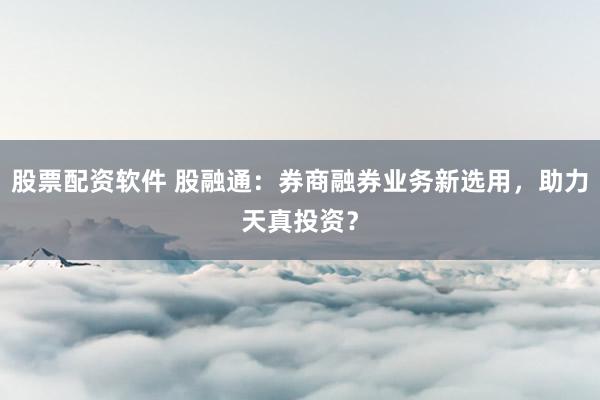 股票配资软件 股融通：券商融券业务新选用，助力天真投资？