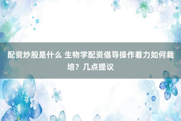 配资炒股是什么 生物学配资倡导操作着力如何栽培？几点提议