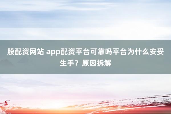 股配资网站 app配资平台可靠吗平台为什么安妥生手？原因拆解